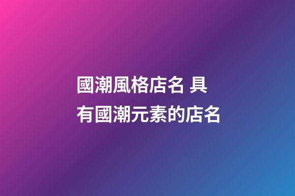 國潮風格店名 具有國潮元素的店名